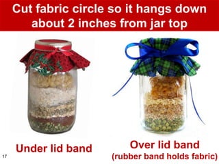 Cut fabric circle so it hangs down
        about 2 inches from jar top




     Under lid band       Over lid band
17                    (rubber band holds fabric)
 