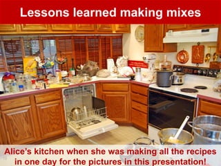 Lessons learned making mixes




 Alice’s kitchen when she was making all the recipes
19
    in one day for the pictures in this presentation!
 
