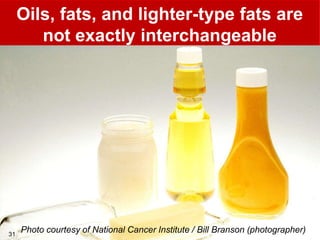 Oils, fats, and lighter-type fats are
          not exactly interchangeable




31
  31
       Photo courtesy of National Cancer Institute / Bill Branson (photographer)
 
