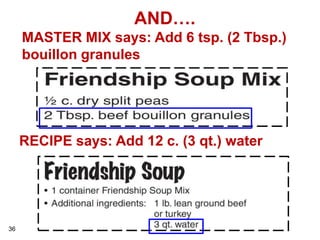 AND….
     MASTER MIX says: Add 6 tsp. (2 Tbsp.)
     bouillon granules




     RECIPE says: Add 12 c. (3 qt.) water




36
 