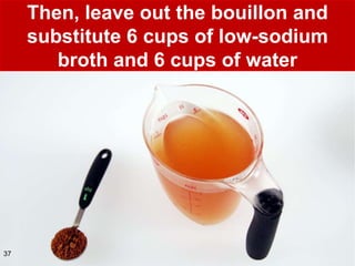 Then, leave out the bouillon and
     substitute 6 cups of low-sodium
        broth and 6 cups of water




37
 