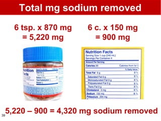 Total mg sodium removed
     6 tsp. x 870 mg   6 c. x 150 mg
        = 5,220 mg       = 900 mg




 5,220 – 900 = 4,320 mg sodium removed
39
 