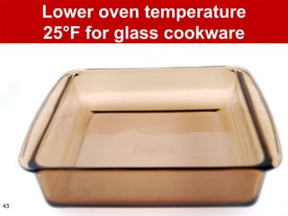 Lower oven temperature
     25°F for glass cookware




43
 