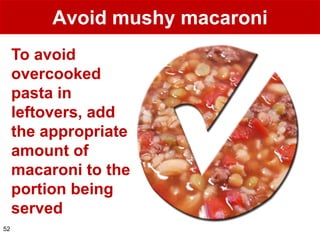 Avoid mushy macaroni
     To avoid
     overcooked
     pasta in
     leftovers, add
     the appropriate
     amount of
     macaroni to the
     portion being
     served
52
 