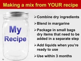 Making a mix from YOUR recipe

             Combine dry ingredients
             Blend in margarine
             Package in small bags
              dry items that need to be
              added in a separate step
             Add liquids when you’re
              ready to use

70
             Use within 3 months
  70
 