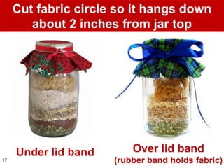 Cut fabric circle so it hangs down
        about 2 inches from jar top




     Under lid band       Over lid band
17     ...