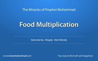 The Miracles of Prophet Muhammad



           Food Multiplication

                   Selected by : Magdy Abd Alshafy




www.knowmuhammad.com                      Your way to the truth and happiness
 