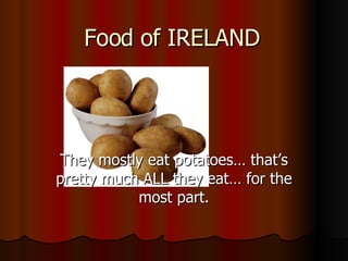 Food of IRELAND They mostly eat potatoes… that’s pretty much ALL they eat… for the most part. 