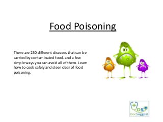 Food Poisoning
There are 250 different diseases that can be
carried by contaminated food, and a few
simple ways you can avoid all of them. Learn
how to cook safely and steer clear of food
poisoning.

 