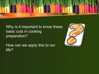 Why is it important to know these
basic cuts in cooking
preparation?
How can we apply this to our
life?
 
