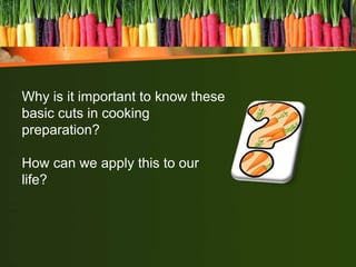 Why is it important to know these
basic cuts in cooking
preparation?
How can we apply this to our
life?
 