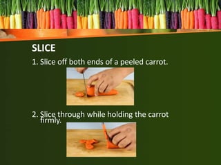 SLICE
1. Slice off both ends of a peeled carrot.
2. Slice through while holding the carrot
firmly.
 