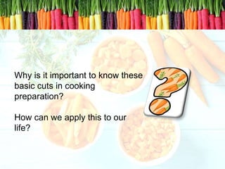 Why is it important to know these
basic cuts in cooking
preparation?
How can we apply this to our
life?
 