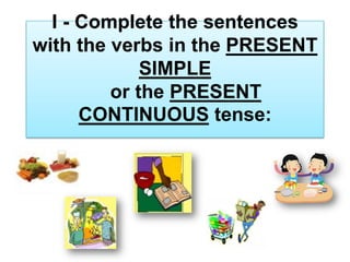 I - Complete the sentences
with the verbs in the PRESENT
SIMPLE
or the PRESENT
CONTINUOUS tense:
 