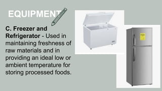 EQUIPMENT
C. Freezer and
Refrigerator - Used in
maintaining freshness of
raw materials and in
providing an ideal low or
ambient temperature for
storing processed foods.
 