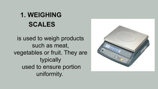 1. WEIGHING
SCALES
is used to weigh products
such as meat,
vegetables or fruit. They are
typically
used to ensure portion
uniformity.
 