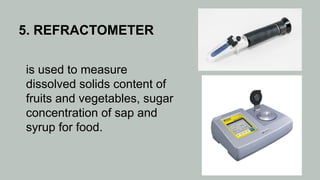 5. REFRACTOMETER
is used to measure
dissolved solids content of
fruits and vegetables, sugar
concentration of sap and
syrup for food.
 