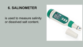 6. SALINOMETER
is used to measure salinity
or dissolved salt content.
 