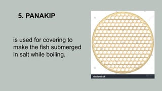 5. PANAKIP
is used for covering to
make the fish submerged
in salt while boiling.
 