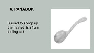 6. PANADOK
is used to scoop up
the heated fish from
boiling salt
 
