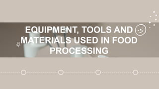 EQUIPMENT, TOOLS AND
MATERIALS USED IN FOOD
PROCESSING
 