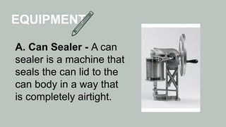 EQUIPMENT
A. Can Sealer - A can
sealer is a machine that
seals the can lid to the
can body in a way that
is completely airtight.
 