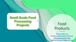 Food
Products
Presentation by
Primary Information Services
www.primaryinfo.com
mailto:primaryinfo@gmail.com
Small Scale Food
Processing
Projects
 