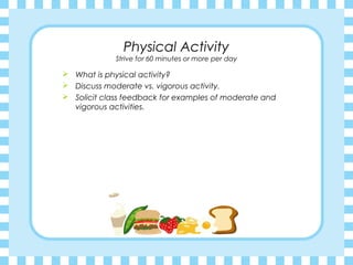Physical Activity
             Strive for 60 minutes or more per day

 What is physical activity?
 Discuss moderate vs. vigorous activity.
 Solicit class feedback for examples of moderate and
  vigorous activities.
 