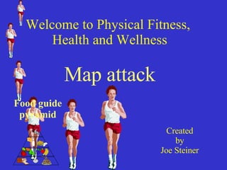 Welcome to Physical Fitness,  Health and Wellness Map attack Created  by Joe Steiner Food guide pyramid 