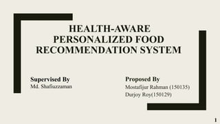 HEALTH-AWARE
PERSONALIZED FOOD
RECOMMENDATION SYSTEM
Proposed By
Mostafijur Rahman (150135)
Durjoy Roy(150129)
Supervised By
Md. Shafiuzzaman
1
 