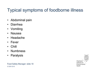 Food Safety Manager: slide 18
© CIEH 2015
Typical symptoms of foodborne illness
• Abdominal pain
• Diarrhea
• Vomiting
• Nausea
• Headache
• Fever
• Chill
• Numbness
• Paralysis
 