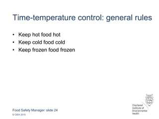 Food Safety Manager: slide 24
© CIEH 2015
Time-temperature control: general rules
• Keep hot food hot
• Keep cold food cold
• Keep frozen food frozen
 