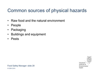 Food Safety Manager: slide 28
© CIEH 2015
Common sources of physical hazards
• Raw food and the natural environment
• People
• Packaging
• Buildings and equipment
• Pests
 
