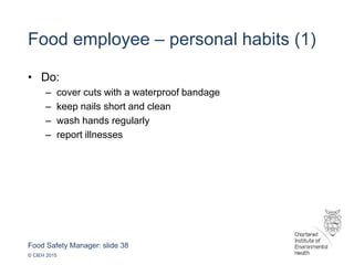 Food Safety Manager: slide 38
© CIEH 2015
Food employee – personal habits (1)
• Do:
– cover cuts with a waterproof bandage
– keep nails short and clean
– wash hands regularly
– report illnesses
 