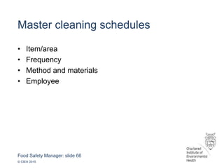 Food Safety Manager: slide 66
© CIEH 2015
Master cleaning schedules
• Item/area
• Frequency
• Method and materials
• Employee
 
