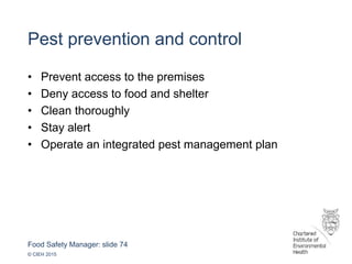 Food Safety Manager: slide 74
© CIEH 2015
Pest prevention and control
• Prevent access to the premises
• Deny access to food and shelter
• Clean thoroughly
• Stay alert
• Operate an integrated pest management plan
 