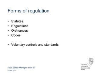 Food Safety Manager: slide 87
© CIEH 2015
Forms of regulation
• Statutes
• Regulations
• Ordinances
• Codes
• Voluntary controls and standards
 