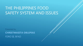 THE PHILIPPINES FOOD
SAFETY SYSTEM AND ISSUES
Presented by:
CHRISTMASITA OBLEPIAS
FDRO III, BFAD
 