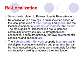 Re-Localization <ul><li>Very closely related to Permaculture is Relocalization. </li></ul><ul><li>Relocalization is a stra...