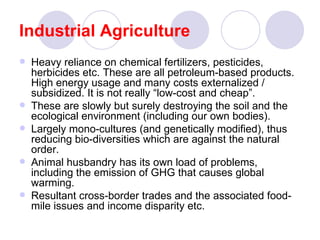 Industrial Agriculture <ul><li>Heavy reliance on chemical fertilizers, pesticides, herbicides etc. These are all petroleum...