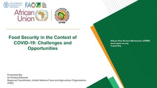 Food Security in the Context of
COVID-19: Challenges and
Opportunities
Presented By:
Dr Khaled Eltaweel
Regional Coordinator, United Nations Food and Agriculture Organization
(FAO)
1
 