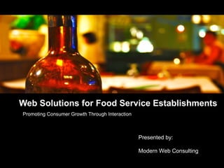 Web Solutions for Food Service Establishments Promoting Consumer Growth Through Interaction Presented by:  Modern Web Consulting  