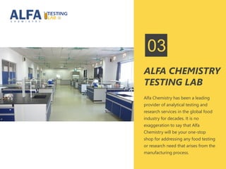 Alfa Chemistry has been a leading
provider of analytical testing and
research services in the global food
industry for decades. It is no
exaggeration to say that Alfa
Chemistry will be your one-stop
shop for addressing any food testing
or research need that arises from the
manufacturing process.
ALFA CHEMISTRY
TESTING LAB
03
 