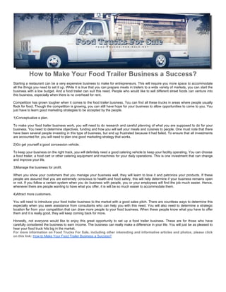 How to Make Your Food Trailer Business a Success?
Starting a restaurant can be a very expensive business to make for entrepreneurs. This will require you more space to accommodate
all the things you need to set it up. While it is true that you can prepare meals in trailers to a wide variety of markets, you can start the
business with a low budget. And a food trailer can suit this need. People who would like to sell different street foods can venture into
this business, especially when there is no overhead for rent.

Competition has grown tougher when it comes to the food trailer business. You can find all these trucks in areas where people usually
flock for food. Though the competition is growing, you can still have hope for your business to allow opportunities to come to you. You
just have to learn good marketing strategies to be accepted by the people.

1)Conceptualize a plan.

To make your food trailer business work, you will need to do research and careful planning of what you are supposed to do for your
business. You need to determine objectives, funding and how you will sell your meals and cuisines to people. One must note that there
have been several people investing in this type of business, but end up frustrated because it had failed. To ensure that all investments
are accounted for, you will need to plan one good marketing strategy that works.

2)Go get yourself a good concession vehicle.

To keep your business on the right track, you will definitely need a good catering vehicle to keep your facility operating. You can choose
a food trailer, a food cart or other catering equipment and machines for your daily operations. This is one investment that can change
and improve your life.

3)Manage the business for profit.

When you show your customers that you manage your business well, they will learn to love it and patronize your products. If these
people are assured that you are extremely conscious to health and food safety, this will help determine if your business remains open
or not. If you follow a certain system when you do business with people, you or your employees will find the job much easier. Hence,
whenever there are people wanting to have what you offer, it is will be so much easier to accommodate them.

4)Attract more customers.

You will need to introduce your food trailer business to the market with a good sales pitch. There are countless ways to determine this
especially when you seek assistance from consultants who can help you with this need. You will also need to determine a strategic
location far from your competition that can draw more people to your food business. When these people know what you have to offer
them and it is really good, they will keep coming back for more.

Honestly, not everyone would like to enjoy this great opportunity to set up a food trailer business. These are for those who have
carefully considered the business to earn income. The business can really make a difference in your life. You will just be as pleased to
hear your food truck hits big in the market.
For more information on Food Trucks For Sale, including other interesting and informative articles and photos, please click
on this link: How to Make Your Food Trailer Business a Success?
 