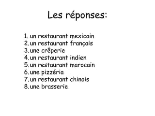 Les r éponses: un restaurant mexicain un restaurant français une crêperie un restaurant indien  un restaurant marocain une pizz éria  un restaurant chinois une brasserie 