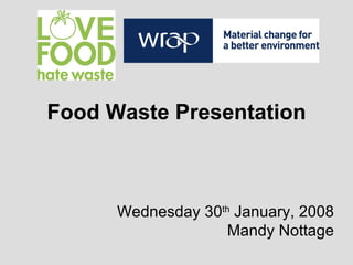 Food Waste Presentation Wednesday 30 th  January, 2008 Mandy Nottage 