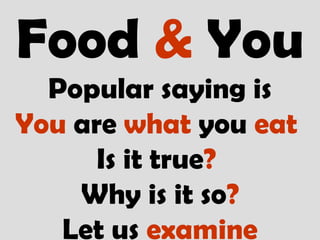Food & You
Popular saying is
You are what you eat
Is it true?
Why is it so?
Let us examine
 