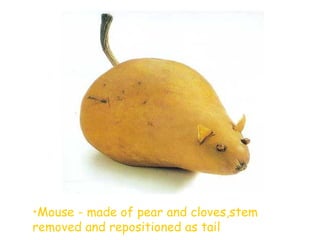 •Mouse - made of pear and cloves,stem
removed and repositioned as tail