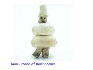 •Man - made of mushrooms