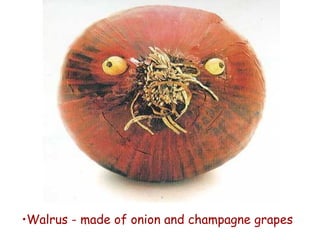 •Walrus - made of onion and champagne grapes
